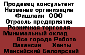 Продавец-консультант › Название организации ­ Фишлайн, ООО › Отрасль предприятия ­ Розничная торговля › Минимальный оклад ­ 25 000 - Все города Работа » Вакансии   . Ханты-Мансийский,Белоярский г.